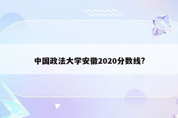 中国政法大学安徽2020分数线?