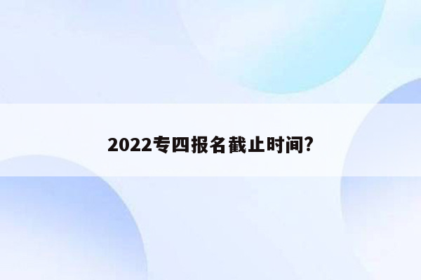 2022专四报名截止时间?