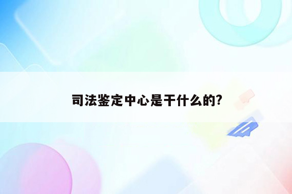 司法鉴定中心是干什么的?