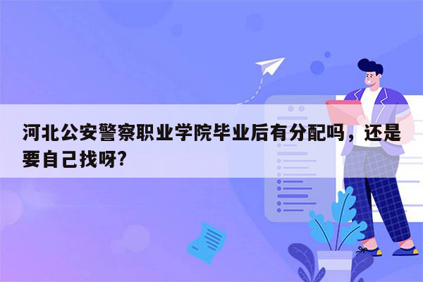 河北公安警察职业学院毕业后有分配吗，还是要自己找呀?