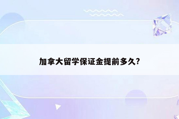 加拿大留学保证金提前多久?