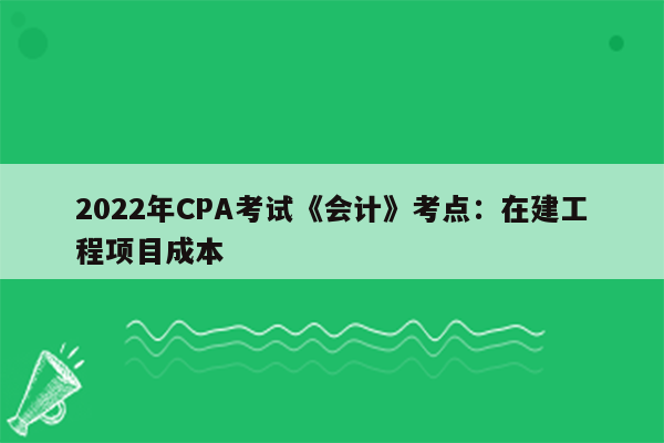 2022年CPA考试《会计》考点：在建工程项目成本