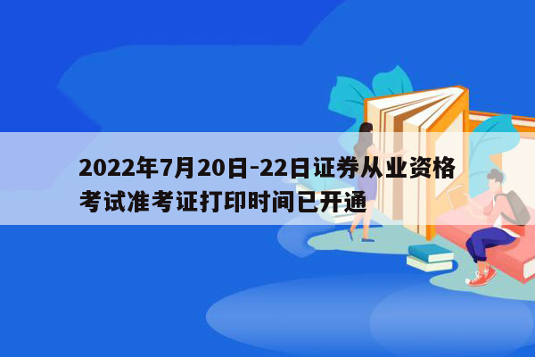 2022年7月20日-22日证券从业资格考试准考证打印时间已开通