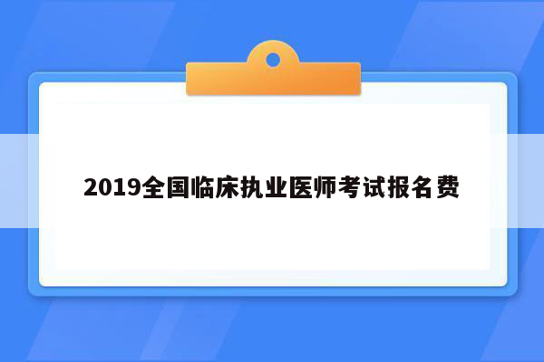 2019全国临床执业医师考试报名费