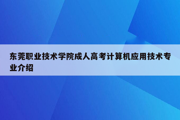 东莞职业技术学院成人高考计算机应用技术专业介绍