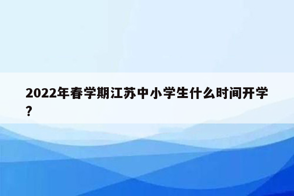 2022年春学期江苏中小学生什么时间开学?