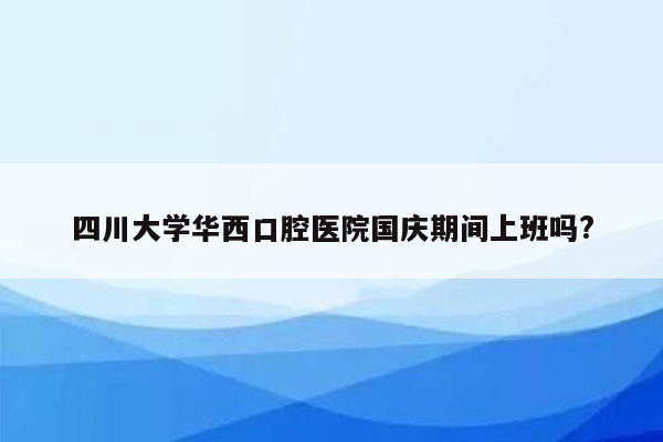 四川大学华西口腔医院国庆期间上班吗?