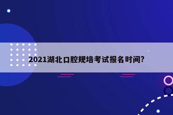 2021湖北口腔规培考试报名时间?