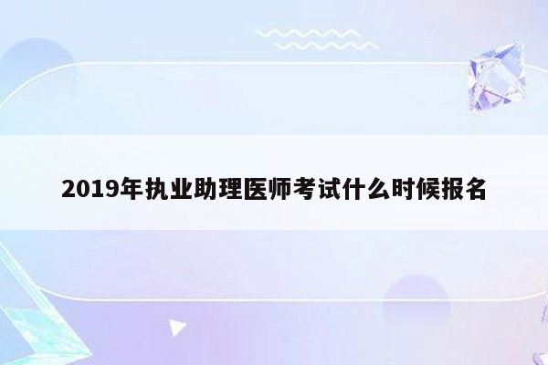 2019年执业助理医师考试什么时候报名