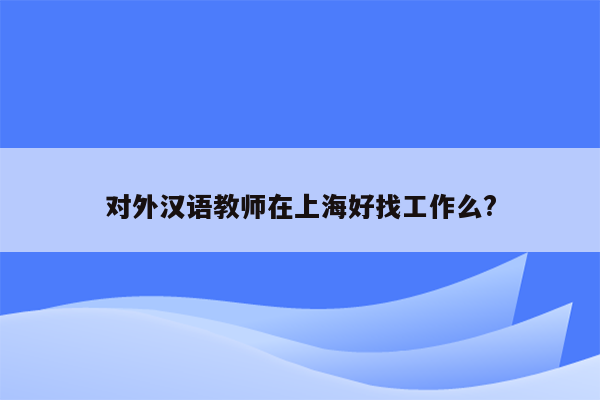 对外汉语教师在上海好找工作么?