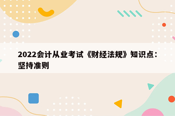 2022会计从业考试《财经法规》知识点：坚持准则