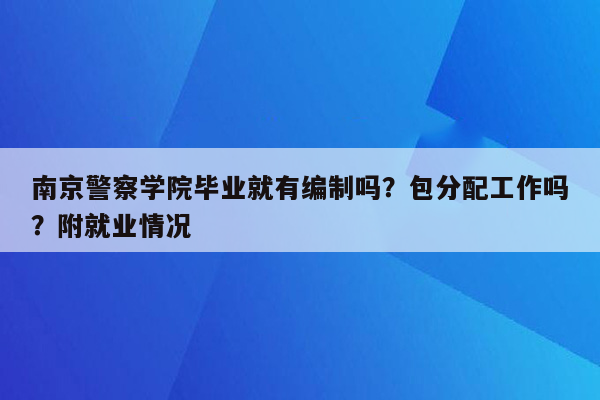 南京警察学院毕业就有编制吗？包分配工作吗？附就业情况