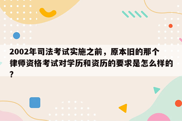 2002年司法考试实施之前，原本旧的那个律师资格考试对学历和资历的要求是怎么样的?