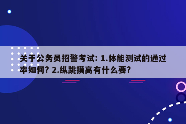 关于公务员招警考试: 1.体能测试的通过率如何? 2.纵跳摸高有什么要?