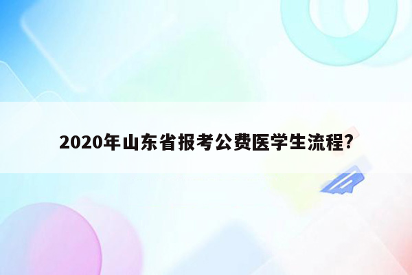 2020年山东省报考公费医学生流程?