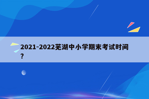 2021-2022芜湖中小学期末考试时间?