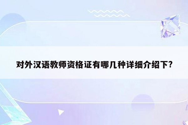 对外汉语教师资格证有哪几种详细介绍下?