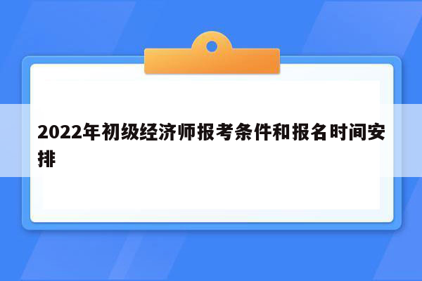 2022年初级经济师报考条件和报名时间安排