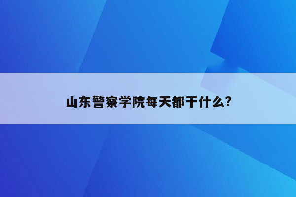 山东警察学院每天都干什么?