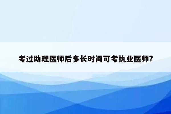 考过助理医师后多长时间可考执业医师?