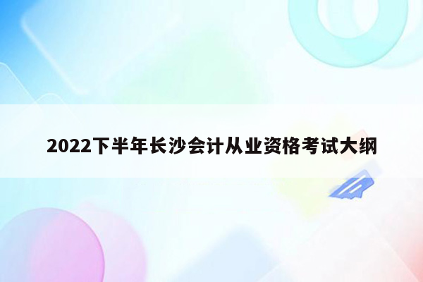 2022下半年长沙会计从业资格考试大纲