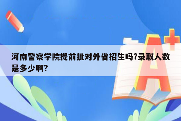 河南警察学院提前批对外省招生吗?录取人数是多少啊?