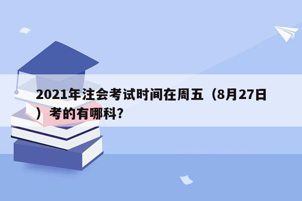 2021年注会考试时间在周五（8月27日）考的有哪科？