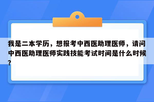 我是二本学历，想报考中西医助理医师，请问中西医助理医师实践技能考试时间是什么时候？