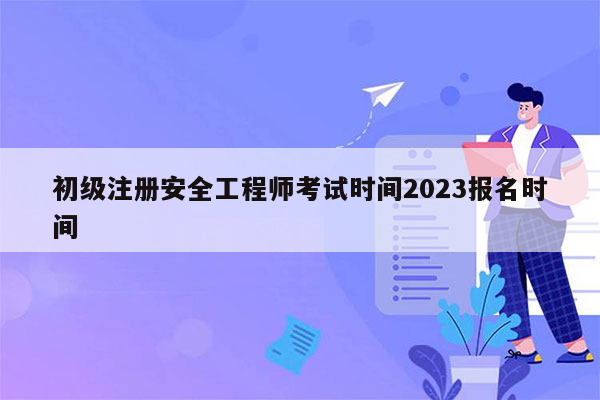 初级注册安全工程师考试时间2023报名时间