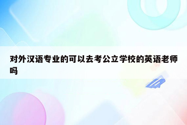 对外汉语专业的可以去考公立学校的英语老师吗