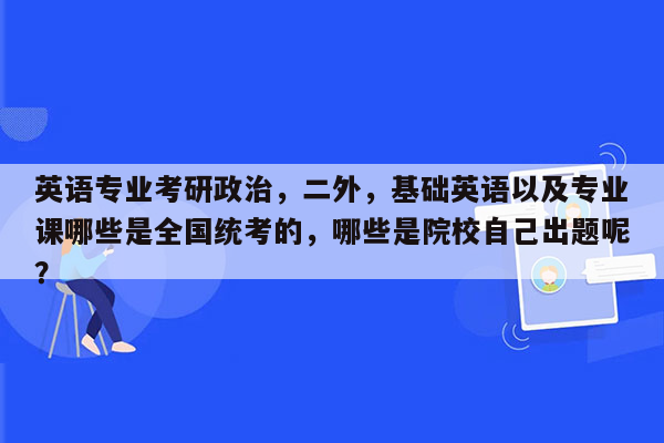 英语专业考研政治，二外，基础英语以及专业课哪些是全国统考的，哪些是院校自己出题呢？