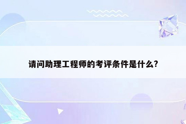 请问助理工程师的考评条件是什么?