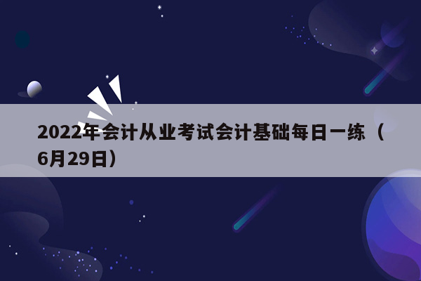 2022年会计从业考试会计基础每日一练（6月29日）