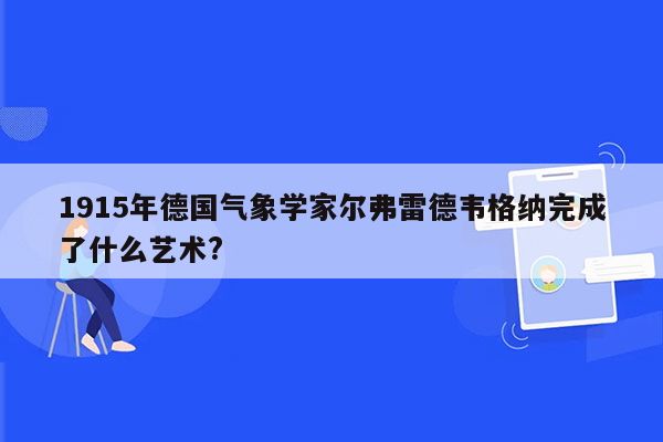 1915年德国气象学家尔弗雷德韦格纳完成了什么艺术?