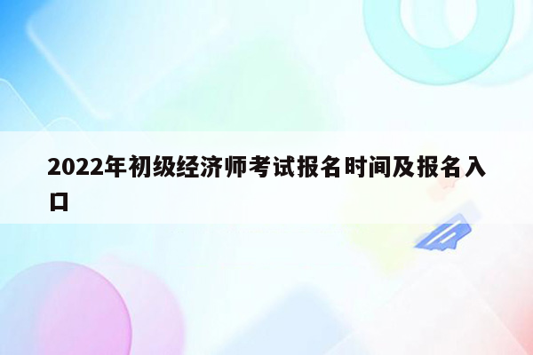 2022年初级经济师考试报名时间及报名入口