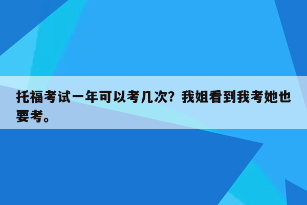 托福考试一年可以考几次？我姐看到我考她也要考。