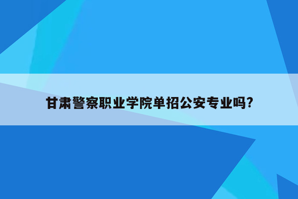 甘肃警察职业学院单招公安专业吗?