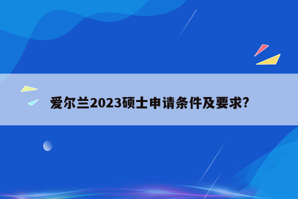 爱尔兰2023硕士申请条件及要求?