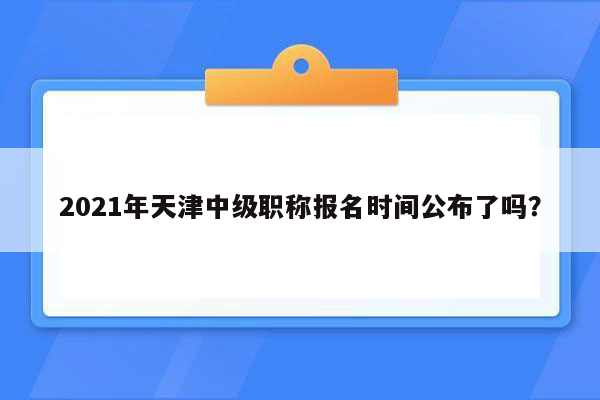 2021年天津中级职称报名时间公布了吗？