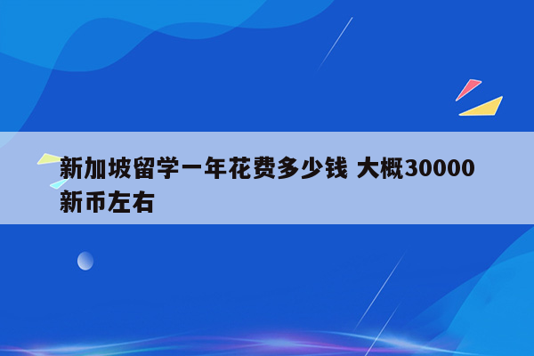 新加坡留学一年花费多少钱 大概30000新币左右