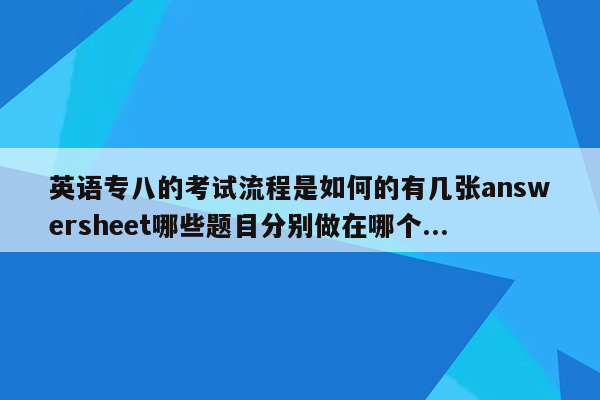 英语专八的考试流程是如何的有几张answersheet哪些题目分别做在哪个...