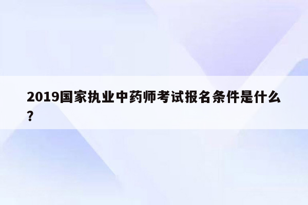 2019国家执业中药师考试报名条件是什么？