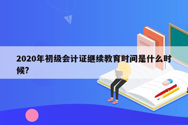 2020年初级会计证继续教育时间是什么时候?