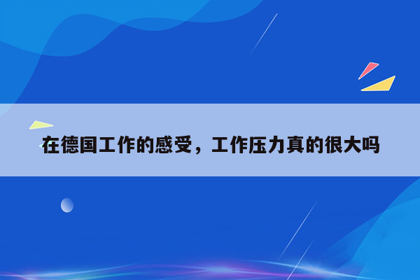 在德国工作的感受，工作压力真的很大吗