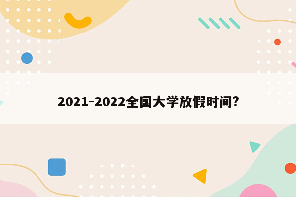 2021-2022全国大学放假时间?