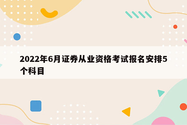 2022年6月证券从业资格考试报名安排5个科目