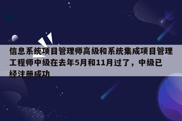 信息系统项目管理师高级和系统集成项目管理工程师中级在去年5月和11月过了，中级已经注册成功