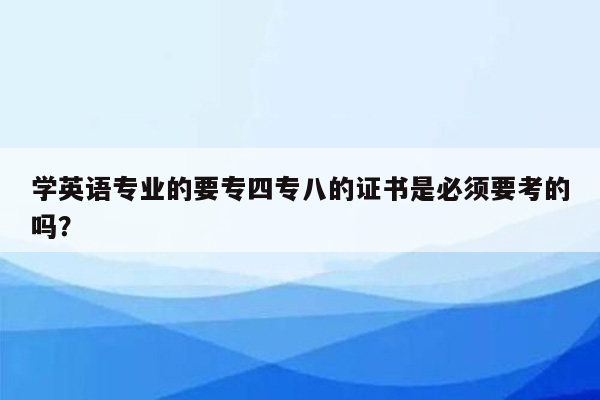 学英语专业的要专四专八的证书是必须要考的吗？