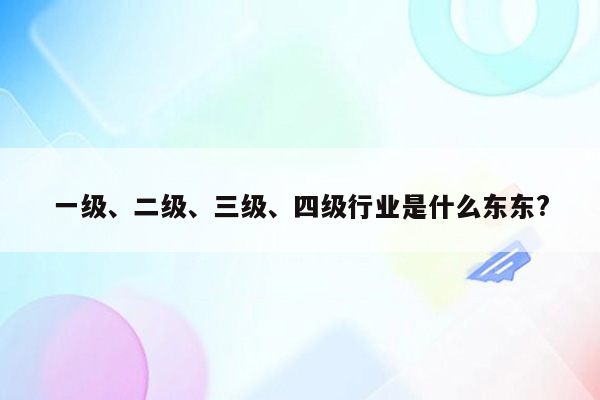 一级、二级、三级、四级行业是什么东东?