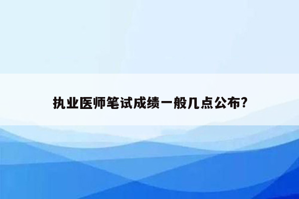 执业医师笔试成绩一般几点公布?